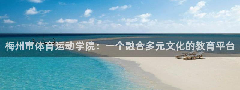 vsport体育官网下载平台：梅州市体育运动学院：一个融合多