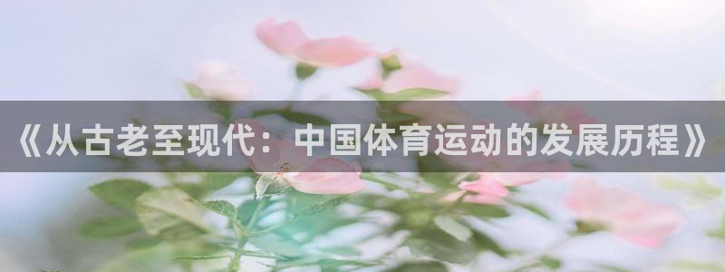 注册vsport体育官方正版app：《从古老至现代：中国体育