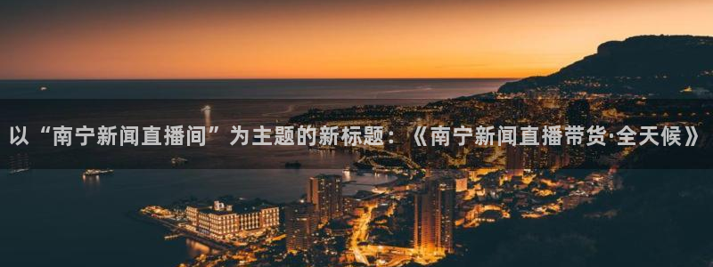 88看球nba免费直播官网：以“南宁新闻直播间”为主题的新标题：《南宁新闻直播带货·全天候》