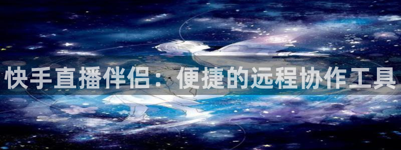 88看球nba直播在线观看：快手直播伴侣：便捷的远程协作工具