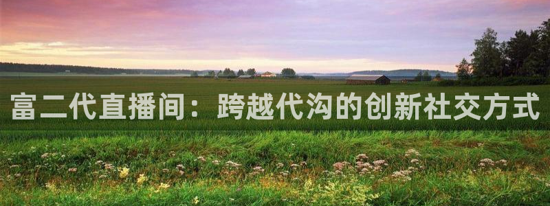 888看球直播吧：富二代直播间：跨越代沟的创新社交方式