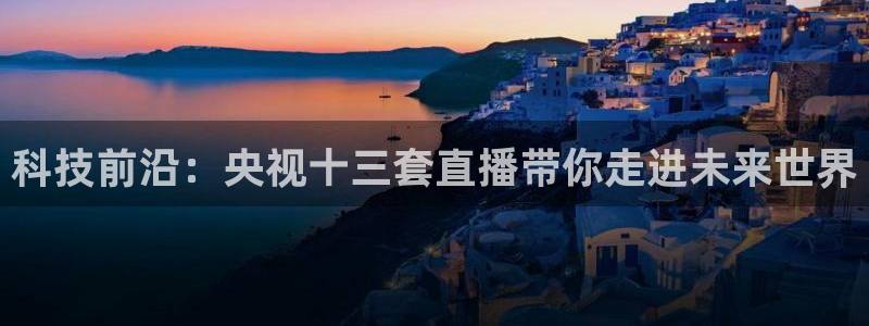 188看球直播：科技前沿：央视十三套直播带你走进未来世界